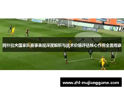 阿什拉夫国家队赛事表现深度解析与战术价值评估核心作用全面观察