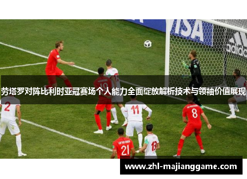 劳塔罗对阵比利时亚冠赛场个人能力全面绽放解析技术与领袖价值展现