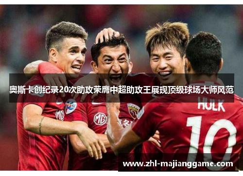 奥斯卡创纪录20次助攻荣膺中超助攻王展现顶级球场大师风范