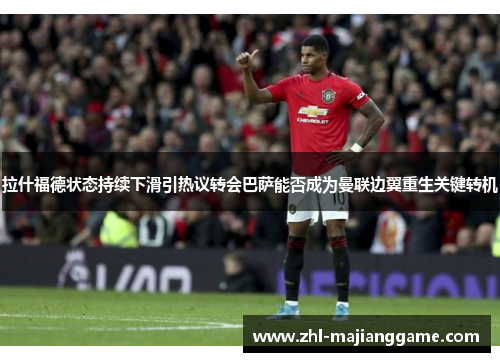 拉什福德状态持续下滑引热议转会巴萨能否成为曼联边翼重生关键转机 拉什福德状态持续下滑引热议转会巴萨能否成为曼联边翼重生关键转机
