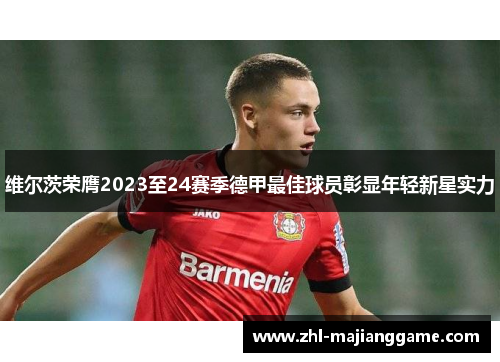 维尔茨荣膺2023至24赛季德甲最佳球员彰显年轻新星实力 维尔茨荣膺2023至24赛季德甲最佳球员彰显年轻新星实力