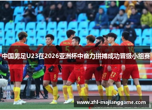 中国男足U23在2026亚洲杯中奋力拼搏成功晋级小组赛