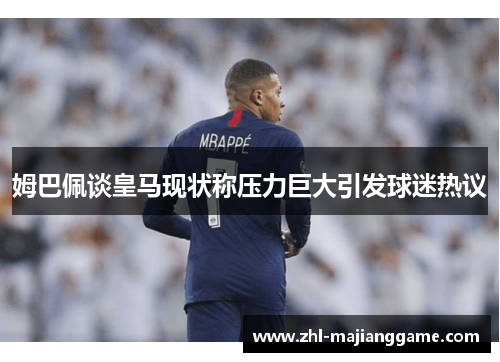 姆巴佩谈皇马现状称压力巨大引发球迷热议 姆巴佩谈皇马现状称压力巨大引发球迷热议
