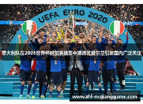 意大利队在2026世界杯附加赛抽签中遭遇北爱尔兰引发国内广泛关注 意大利队在2026世界杯附加赛抽签中遭遇北爱尔兰引发国内广泛关注