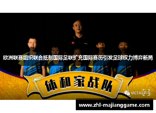 欧洲联赛组织联合抵制国际足联扩充国际赛历引发足球权力博弈新局 欧洲联赛组织联合抵制国际足联扩充国际赛历引发足球权力博弈新局