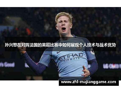 孙兴慜在对阵法国的英超比赛中如何展现个人技术与战术优势