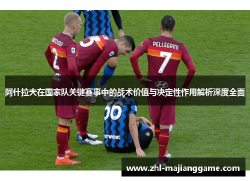 阿什拉夫在国家队关键赛事中的战术价值与决定性作用解析深度全面