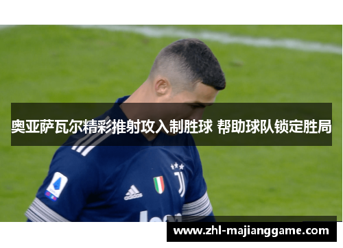 奥亚萨瓦尔精彩推射攻入制胜球 帮助球队锁定胜局 奥亚萨瓦尔精彩推射攻入制胜球 帮助球队锁定胜局