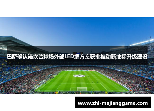 巴萨确认诺坎普球场外部LED墙方案获批推动新地标升级建设 巴萨确认诺坎普球场外部LED墙方案获批推动新地标升级建设